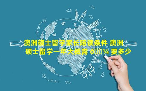 澳洲硕士留学家长陪读条件 澳洲硕士留学一年大概需 🐼 要多少钱